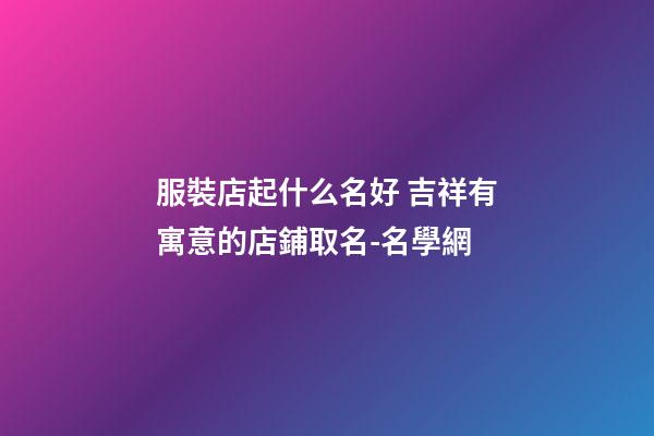 服裝店起什么名好 吉祥有寓意的店鋪取名-名學網-第1張-店鋪起名-玄機派